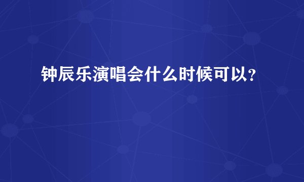 钟辰乐演唱会什么时候可以？