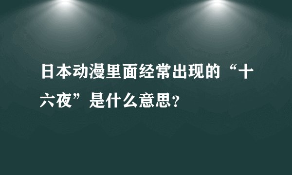 日本动漫里面经常出现的“十六夜”是什么意思？