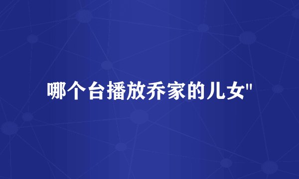 哪个台播放乔家的儿女