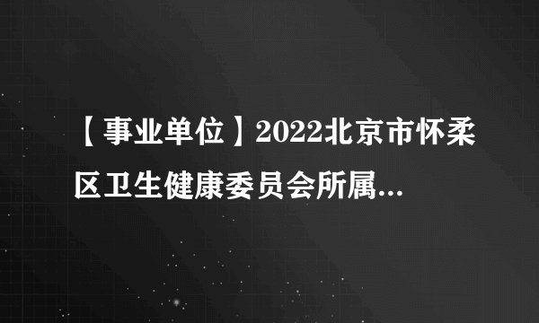 【事业单位】2022北京市怀柔区卫生健康委员会所属事业单位招聘医务人员80人公告
