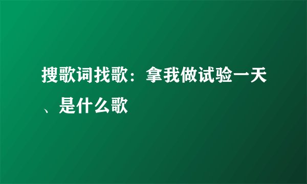 搜歌词找歌：拿我做试验一天、是什么歌
