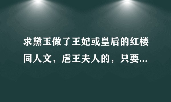求黛玉做了王妃或皇后的红楼同人文，虐王夫人的，只要文包哦，多的话可以加分