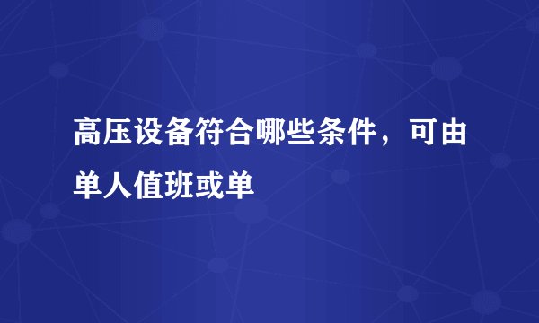 高压设备符合哪些条件，可由单人值班或单
