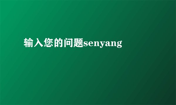 输入您的问题senyang