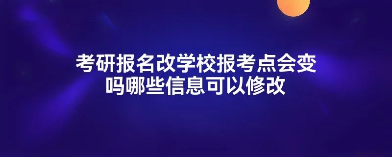 考研报名改学校报考点会变吗哪些信息可以修改