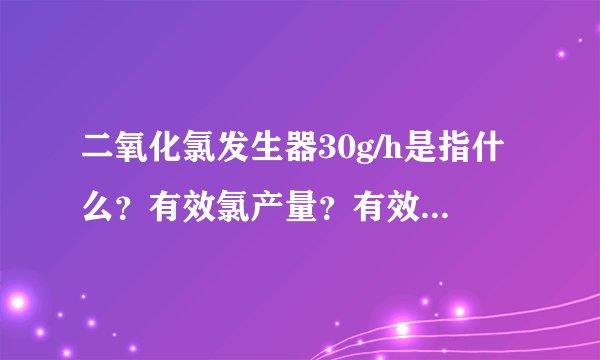 二氧化氯发生器30g/h是指什么？有效氯产量？有效氯产量是如何确定的？120m3/d的供水工程如何选型？