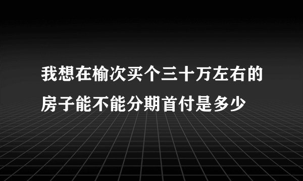 我想在榆次买个三十万左右的房子能不能分期首付是多少