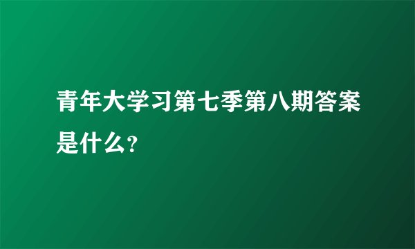 青年大学习第七季第八期答案是什么？