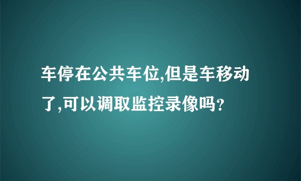 车停在公共车位,但是车移动了,可以调取监控录像吗？