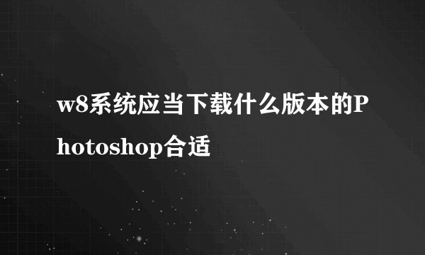 w8系统应当下载什么版本的Photoshop合适