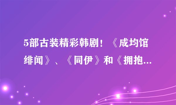 5部古装精彩韩剧！《成均馆绯闻》、《同伊》和《拥抱太阳的月亮》经典难忘