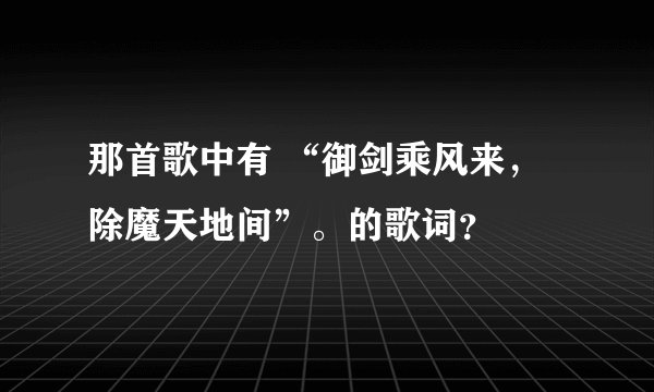 那首歌中有 “御剑乘风来，除魔天地间”。的歌词？