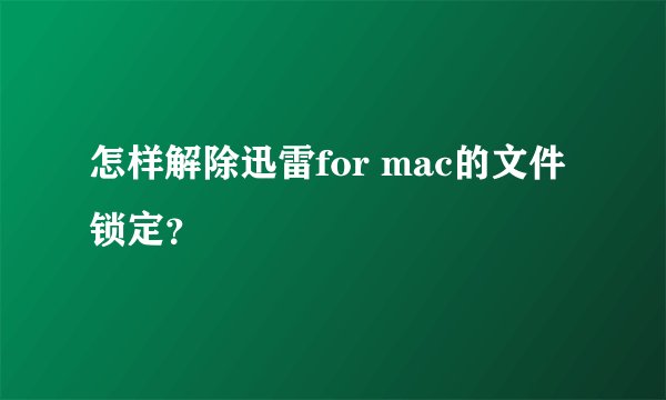 怎样解除迅雷for mac的文件锁定？