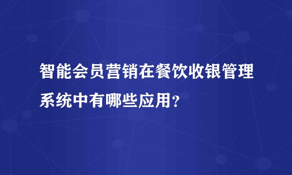 智能会员营销在餐饮收银管理系统中有哪些应用？