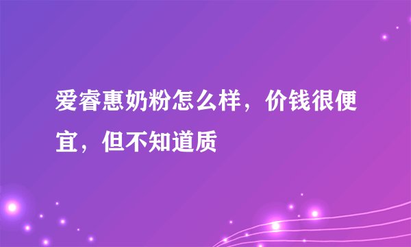爱睿惠奶粉怎么样，价钱很便宜，但不知道质