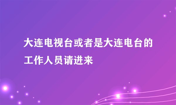 大连电视台或者是大连电台的工作人员请进来