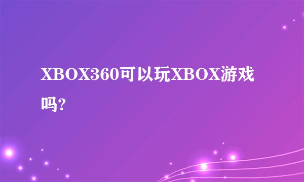 XBOX360可以玩XBOX游戏吗?