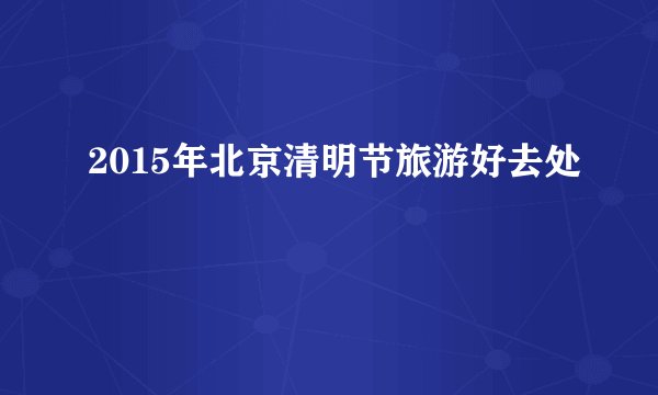 2015年北京清明节旅游好去处