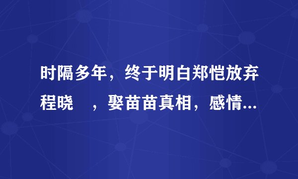 时隔多年，终于明白郑恺放弃程晓玥，娶苗苗真相，感情，最怕这点