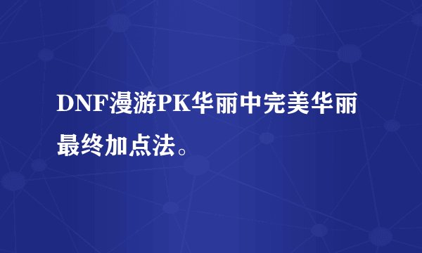 DNF漫游PK华丽中完美华丽最终加点法。