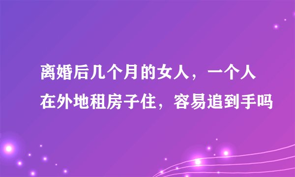 离婚后几个月的女人，一个人在外地租房子住，容易追到手吗