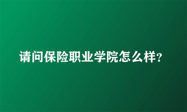 请问保险职业学院怎么样？