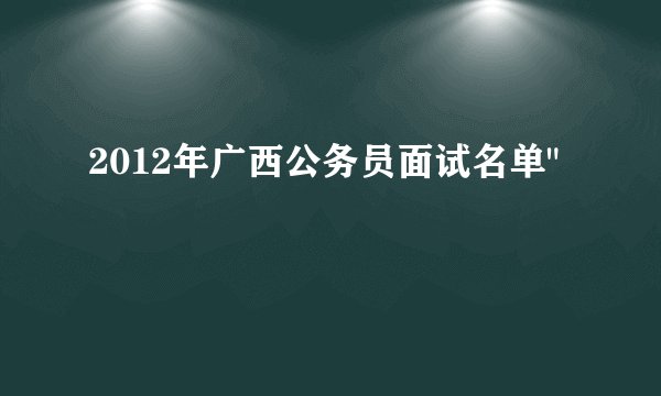 2012年广西公务员面试名单