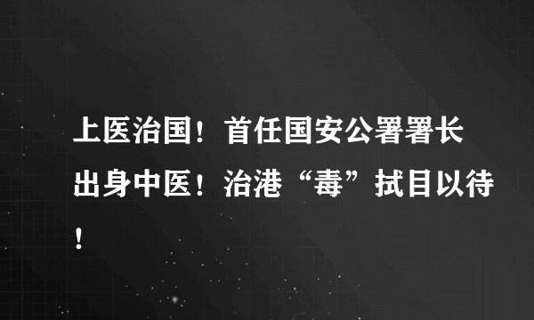 上医治国！首任国安公署署长出身中医！治港“毒”拭目以待！