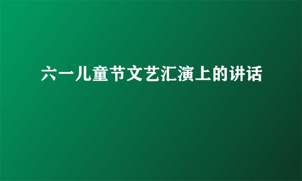 六一儿童节文艺汇演上的讲话