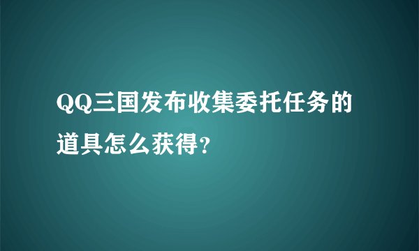 QQ三国发布收集委托任务的道具怎么获得？