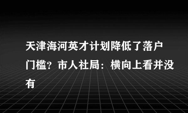 天津海河英才计划降低了落户门槛？市人社局：横向上看并没有