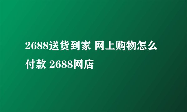 2688送货到家 网上购物怎么付款 2688网店