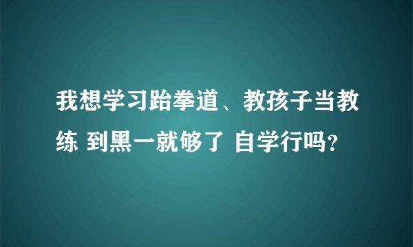 我想学习跆拳道、教孩子当教练 到黑一就够了 自学行吗？