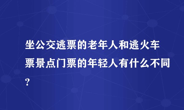 坐公交逃票的老年人和逃火车票景点门票的年轻人有什么不同？