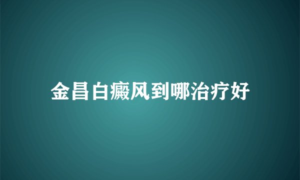 金昌白癜风到哪治疗好