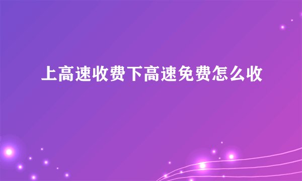 上高速收费下高速免费怎么收