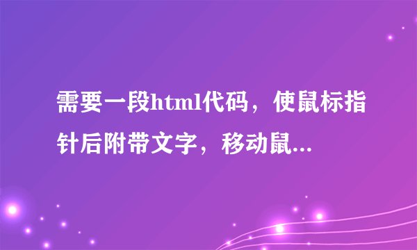 需要一段html代码，使鼠标指针后附带文字，移动鼠标，文字可随之飘动，望能提供这样的代码，谢谢！