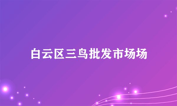 白云区三鸟批发市场场