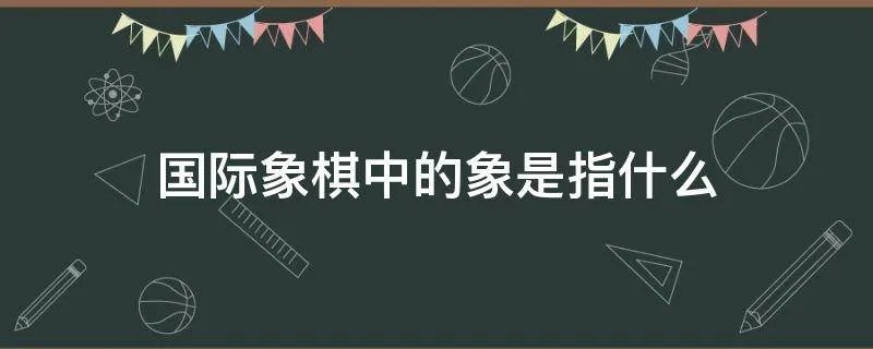 国际象棋中的象是指什么
