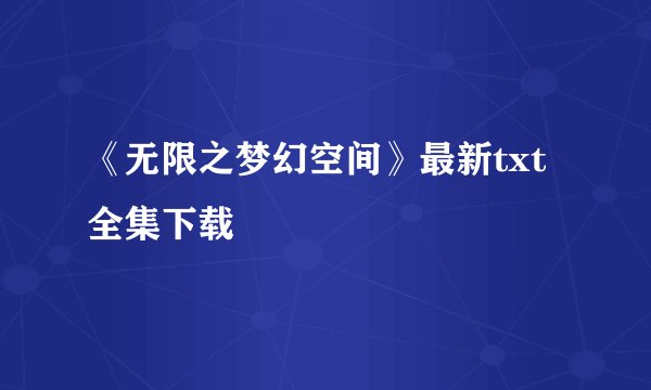 《无限之梦幻空间》最新txt全集下载