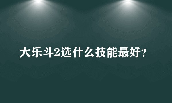 大乐斗2选什么技能最好？