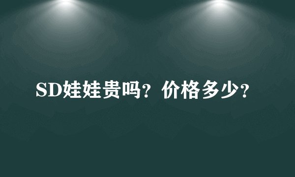 SD娃娃贵吗？价格多少？