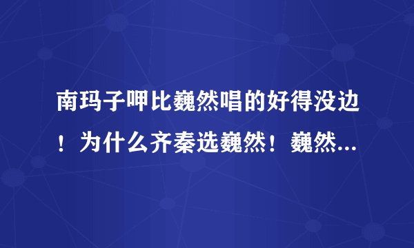 南玛子呷比巍然唱的好得没边！为什么齐秦选巍然！巍然第一次上台没有导师拍下按钮！难道------