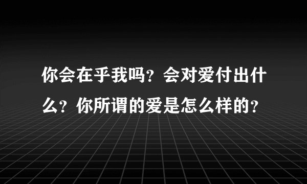 你会在乎我吗？会对爱付出什么？你所谓的爱是怎么样的？
