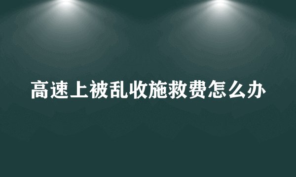 高速上被乱收施救费怎么办