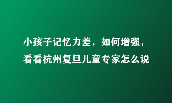 小孩子记忆力差，如何增强，看看杭州复旦儿童专家怎么说