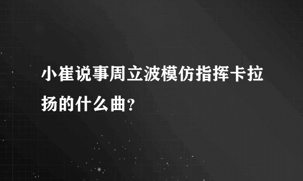 小崔说事周立波模仿指挥卡拉扬的什么曲？