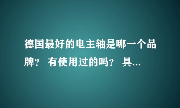 德国最好的电主轴是哪一个品牌？ 有使用过的吗？ 具体好在哪里？？