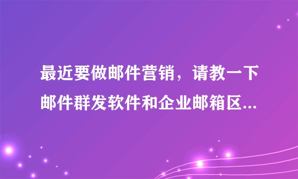 最近要做邮件营销，请教一下邮件群发软件和企业邮箱区别是什么