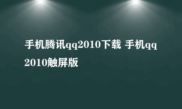 手机腾讯qq2010下载 手机qq2010触屏版
